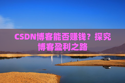 CSDN博客能否赚钱？探究博客盈利之路